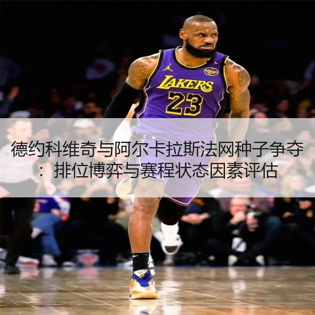 德约科维奇与阿尔卡拉斯法网种子争夺：排位博弈与赛程状态因素评估