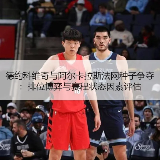 德约科维奇与阿尔卡拉斯法网种子争夺：排位博弈与赛程状态因素评估